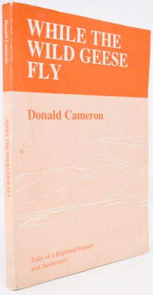 Item #152 While the Wild Geese Fly: Tales of a Highland Farmer and Auctioneer. Donald Cameron